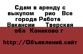 Сдам в аренду с выкупом kia рио - Все города Работа » Вакансии   . Тверская обл.,Конаково г.